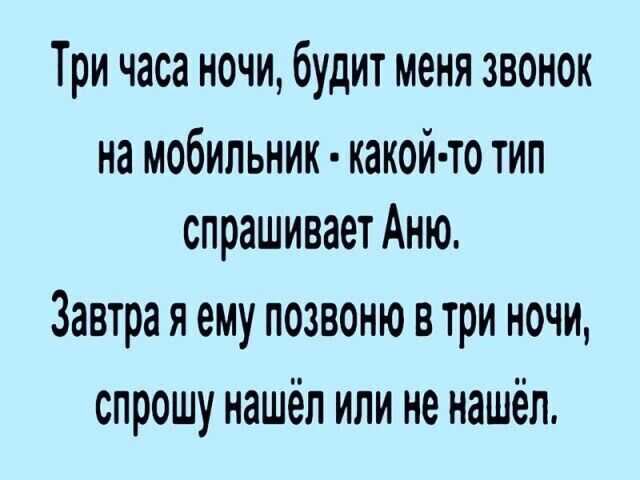 Три часа ночи будит меня звонок на мобильник какой то тип спрашивает Аню Завтра я ему позвоню в три ночи спрошу нашёл или не нашёл