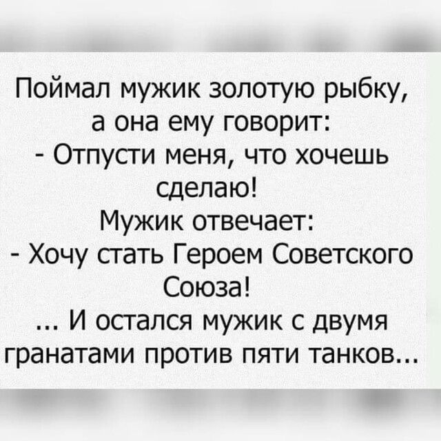 Поймал мужик золотую рыбку а она ему говорит Отпусти меня что хочешь сделаю Мужик отвечает Хочу сгать Героем Советского Союза И остался мужик с двумя гранатами против пяти танков
