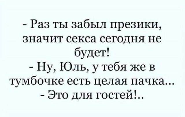 Раз ты забыл презики значит секса сегодня не будет Ну Юль у тебя же в тумбочке есть целая пачка Это для гостей