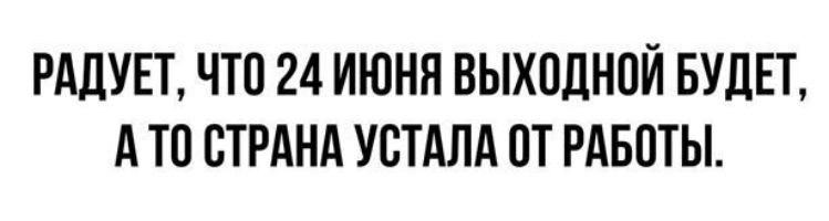 РАДУЕТ ЧТО 24 ИЮНЯ ВЫХОДНОЙ БУДЕТ А ТП СТРАНА УСТАЛА ОТ РАБОТЫ