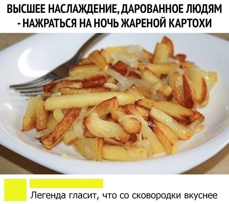 ВЫСШЕЕ НАСЛАЖДЕНИЕДАРОВАНН0Е ЛЮДЯМ НАЖРАТЬСЯ НА НОЧЬ ЖАРЕНОЙ КАРТОХИ Легенда гласит что со сковородки вкуснее