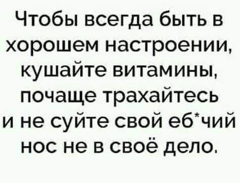 Чтобы всегда быть в хорошем настроении кушайте витамины почаще трахайтесь и не суйте свой ебчий нос не в своё дело