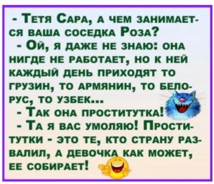 ТЕтя САРА А ЧЕМ ЗАНИМАЕТ ся ВАША СОСЕДКА Розд Ой я мжв НЕ зима оид нигдЕ нЕ РАБОТАЕТ но к НЕЙ кдждый дЕиь приходят то грузии то АРМЯНИИ то БЕЛО гус то узвек ТАК ОНА пгоституткд ТА я вы умоляю Прости ТУТКИ ЭТО ТЕ КТО СТРАНУ РАЗ ипип А дЕвоч ЕЕ совииЕт