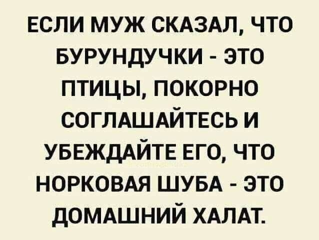 ЕСЛИ муж СКАЗАЛ что БУРУНДУЧКИ это птицы покорно соглдшдйтвсь и УБЕЖДАЙТЕ ЕГО что норковдя ШУБА это дОМАШНИЙ ХАЛАТ