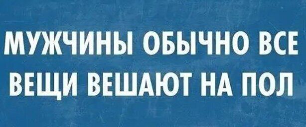 МУЖЧИНЫ ОБЫЧНО ВСЕ ВЕЩИ ВЕШАЮТ НА ПОЛ