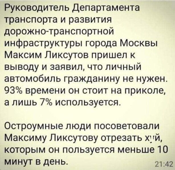 Руководитель Департамента транспорта и развития дорожно транспортной инфраструктуры города Москвы Максим Ликсутов пришел к выводу и заявил что личный автомобиль гражданину не нужен 93 времени он стоит на приколе а лишь 7 используется Остроумные люди посоветовали Максиму Ликсутову отрезать хуй которым он пользуется меньше 10 МИНУТ В день 2142