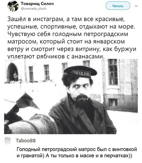 с и Зашёл В инстаграм а там все красивые успешные СПОРТИВНЫЕ ОТДЫХЭЮТ на море Чувствую себя голодным петроградским матросом который стоит на январском ветру и смотрит через витрину как буржуи Уплетают рябчиков с ананасами и Тавоозв Голодный петроградский матрос был с винтовкой и гранатой А ты только в маске и в перчатках