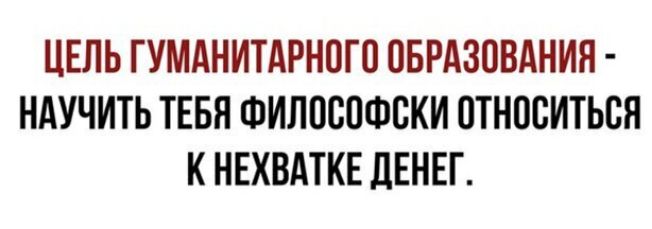 ЦЕЛЬ ГУМАНИТАРНОЮ ОБРАЗОВАНИЯ НАУЧИТЬ ТЕБЯ ФИПВСОФВКИ ОТНВСИТЬСЯ К НЕХВАТКЕ ЛЕНЕГ