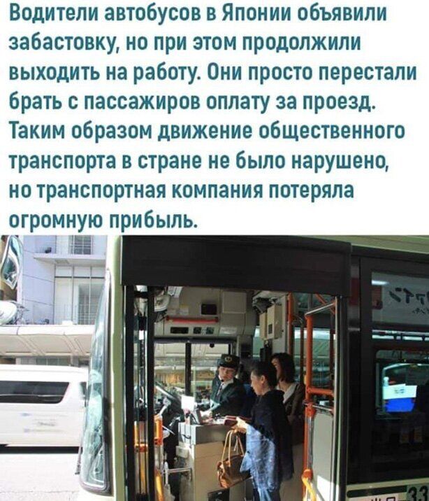 Водители автобусов в Японии объявили забастовку но при этом продолжили выходить на работу Они просто перестали брать с пассажиров оплату за проезд Таким образом движение общественного транспорта в стране не было нарушено но транспортная компания потеряла огромную прибыль 7 на