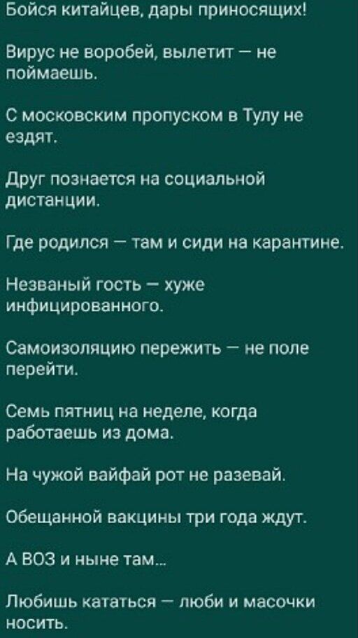 Бойся китайцев дары приносящих Вирус не воробей вылетит не поймаешь С московским пропуском в Тулу не ездят друг познается на социальной дистанции Где родился там и сиди иа карантине Незваный гость хуже инфицированного Самоизопяцию пережить не попе перейти Семь пятниц на неделе когда работаешь из дома На чужой вайфай рот не разевай обещанной вакцины три года ждут А ВОЗ и ныне там Любишь кататься лю