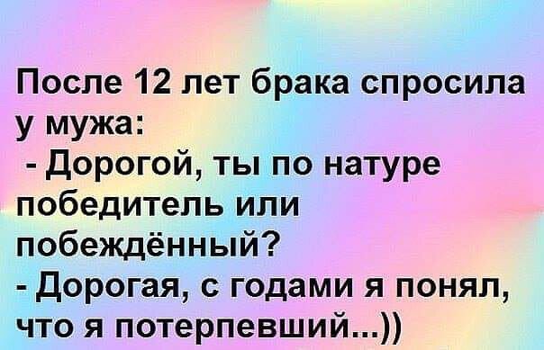 После 12 лет брака спросила у мужа дорогой ты по натуре победитель или побеждённый Дорогая с годами я понял что я потерпевший