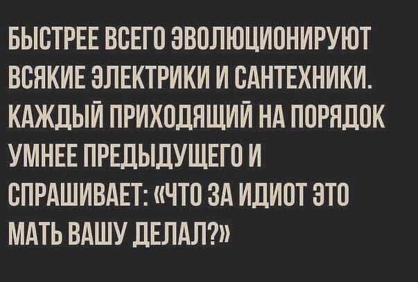 БЫОТРЕЕ ВОЕГО ЭВОЛЮЦИОНИРУЮТ ВОЯКИЕ ЭЛЕКТРИКИ И САНТЕХНИКИ КАЖДЫЙ ПРИХОДЯЩИИ НА ПОРЯДОК УМНЕЕ ПРЕДЫДУЩЕГО И ОПРАШИВАЕТ ЧТО ЗА ИДИОТ ЭТО МАТЬ ВАШУ ДЕЛАЛ