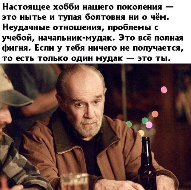 Настоящее хобби нашего поколения это нытье и тупая болтовня ни о чём Неудачные отношения проблемы с учебой начальник мудак Это всё полная фигня Если у тебя ничего не получается ТО ЕСТЬ ТОЛЬКО ОДИН мудак _ ЭТО ТЫ