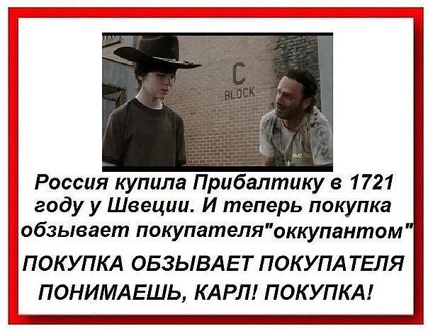 Россия купила Прибалтику в 1721 году у Швеции И теперь покупка обзыеает покупателяоккупантом ПОКУПКА ОБЗЫВАЕ Т ПОК УПА ТЕЛЯ ПОНИМАЕШЬ КАРЛ ПОКУПКА