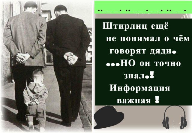 Штирлиц ещё не понимал о чём говорят дяди НО он точно знал Информация важная