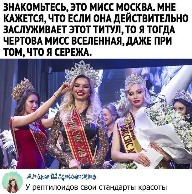 3НАКОМЬТЕСЬ ЭТО МИСС МОСКВА МНЕ КАЖЕТСЯ ЧТО ЕСЛИ ОНА дЕИСТВИТЕЛЬНО ЗАСЛУЖИВАЕТ ЭТОТ ТИТУЛТО Я ТОГДА ЧЕРТОВА МИСС ВСЕЛЕННАЯДАЖЕ ПРИ ТОМ ЧТО Я СЕРЕЖА У рептилоидов СВОИ СТдНддРТЫ КРдСОТЫ