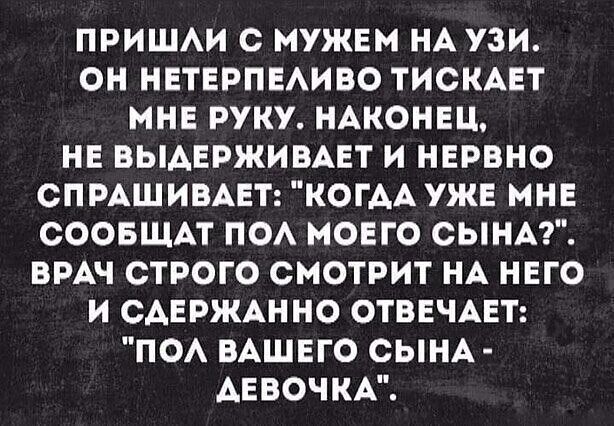 ПРИШАИ С МУЖЕМ НА УЗИ ОН НЕТЕРПЕАИВО ТИСКАЕТ МНЕ РУКУ НАКОНЕЦ НЕ ВЫАЕРЖИВАЕТ И НЕРВНО СПРАШИВАЕТ КОГАА УЖЕ МНЕ СООБЩАТ ПОА МОЕГО СЬНА ВРАЧ СТРОГО СМОТРИТ НА НЕГО И САЕРЖАННО ОТВЕЧАЕТ ПОА ВАШЕГО СЫНА АЕВОЧКА