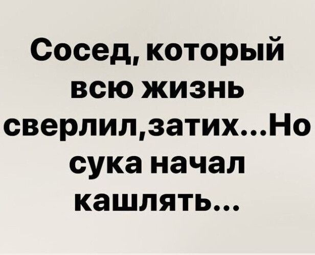 Сосед который всю жизнь сверлилзатихНо сука начал кашлять