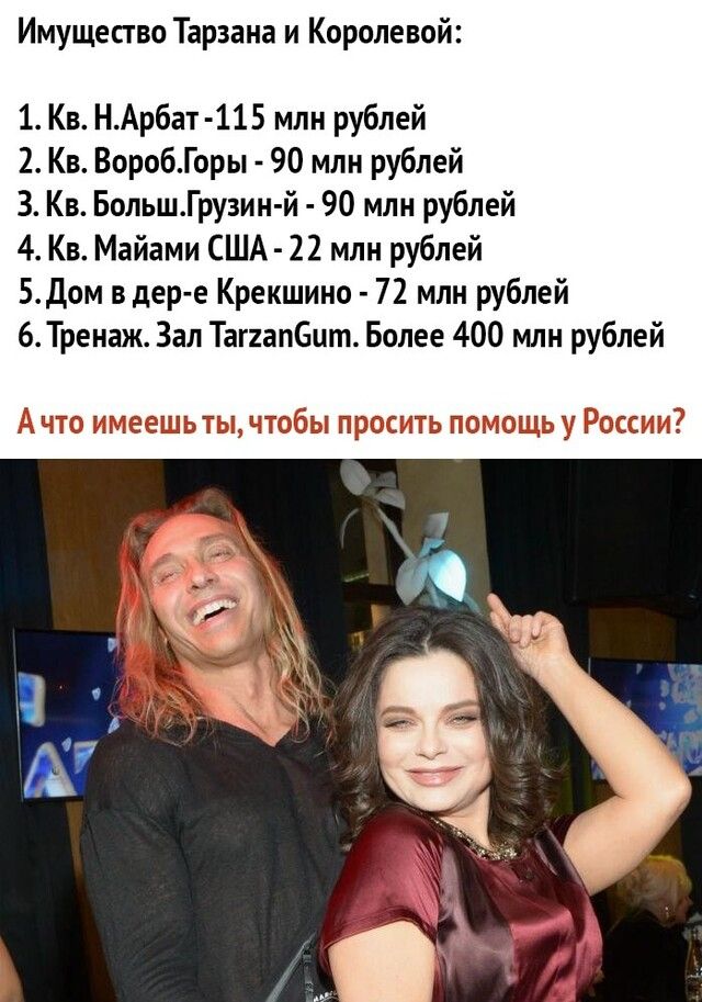 Имущество Тарзана и Королевой 1 Кв НАрбат 115 млн рублей 2 Кв ВоробГоры 90 млн рублей 3 Кв БольшГрузин й 90 млн рублей 4 Кв Майами США 22 млн рублей Едем в дер е Крекшино 72 млн рублей 6 Тренаж Зал Таггапбцт Более 400 млн рублей А что имеешьты чтобы просить помощь у России