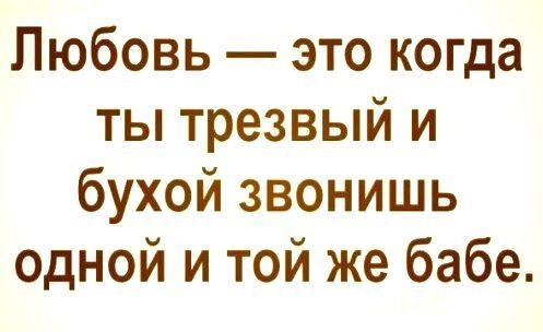 Любовь это когда ты трезвый и бухой звонишь одной и той же бабе