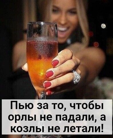 Пью за то чтобы орлы не падали а козль не летали