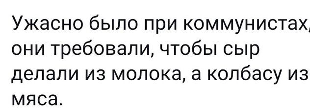 Ужасно было при коммунистахА они требовали чтобы сыр ДЕЛЭЛИ ИЗ молока а колбасу ИЗ МЯСЭ