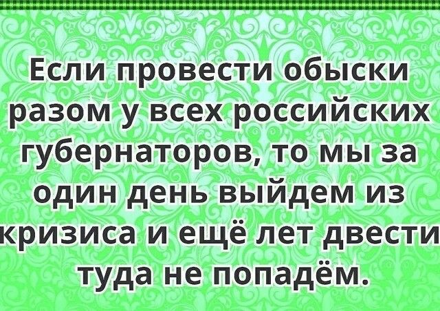 Если провести обыски разом у всех российских губернаторов то мы за один день выйдем из кризиса и ещё лет двести туда не попадём