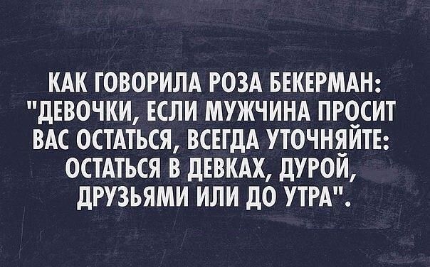 КАК ТОВОРИЛА РОЗА БЕКЕРМАН дЕВОЧКИ ЕСЛИ МУЖЧИНА ПРОСИТ ВАС ОСТАТЬСЯ ВСЕГДА УТОЧНЯЙТЕ ОСТАТЬСЯ В дЕВКАХ дУРОЙ дРУЗЬЯМИ ИЛИ до УТРА