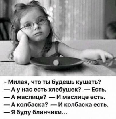 Милая что ты будешь кушать А у нас есть хлебушек Есть А маслице И маспице есть А колбаска И колбаска есть Я буду блинчики