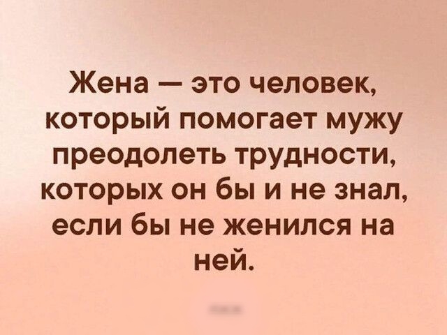 Жена это человек который помогает мужу преодолеть трудности которых он бы и не знал если бы не женился на ней