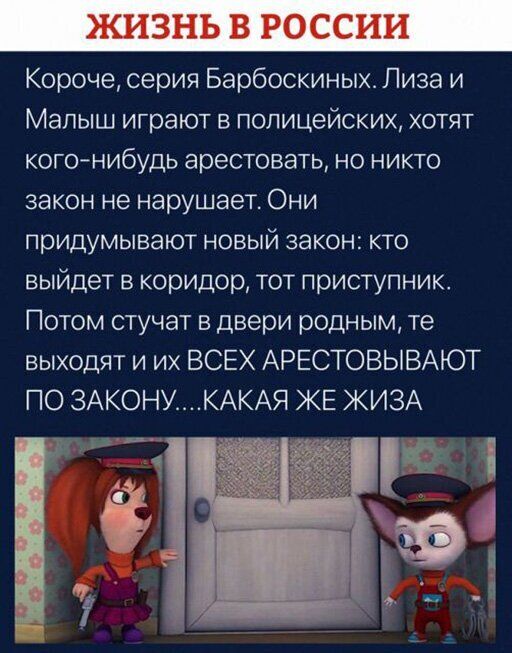 КИЗНЬ В РОССИИ Короче серия Барбоскиных Пиза и Малыш играют в полицейских хотят когонибудь арестовать но никто закон не нарушает Они придумывают новый закон кто выйдет в коридор тот приступник Потом стучат в двери родным те выходят и их ВСЕХ АРЕСТОВЫВАЮТ ПО ЗАКОНУКАКАЯ ЖЕ КИ3А