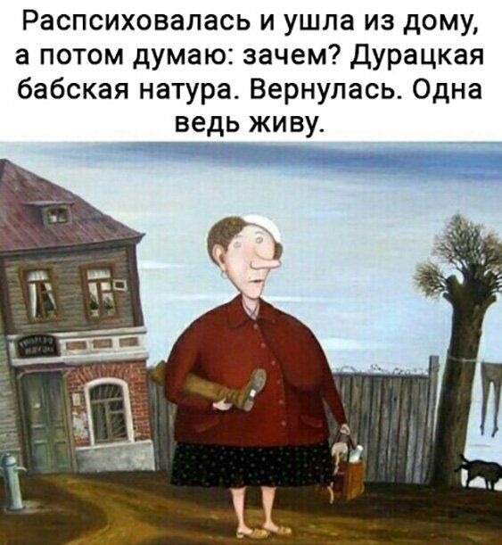 Распсиховалась и ушла из дому а потом думаю зачем дурацкая бабская натураА Вернулась Одна ведь живу