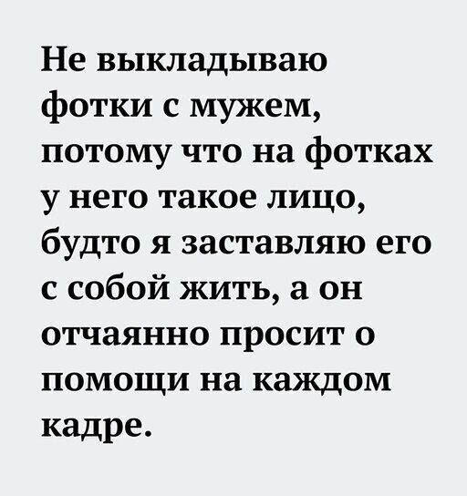Не выкладываю фотки с мужем потому что на фотках у него такое лицо будто я заставляю его с собой жить а он отчаянно просит о помощи на каждом кадре