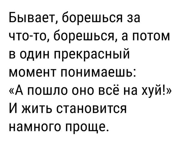 Бывает борешься за что то борешься а потом в один прекрасный момент понимаешь А пошло оно всё на хуй И жить становится намного проще