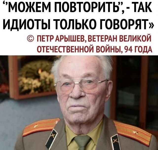 МОЖЕМ ПОВТОРИТЬ ТАК ИДИОТЫ ТОЛЬКО ГОВОРЯТ ПЕТР АРЫШЕВВЕТЕРАН ВЕЛИКОЙ 0ТЕЧЕСГ_ВЕНН0Й войны 94 ГОДА 3