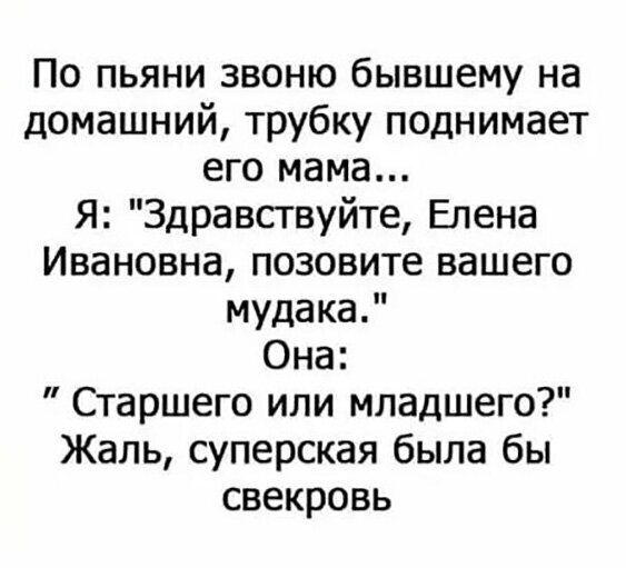 По пьяни звоню бывшему на домашний трубку поднимает его мама Я Здравствуйте Елена Ивановна позовите вашего мудака Она Старшего или младшего Жаль суперская была бы свекровь