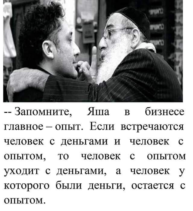 Запомните Яша в бизнесе главное опыт Если встречаются человек с деньгами и человек с опытом то человек с опытом уходит с деньгами а человек у которого были деньги остается с опытом