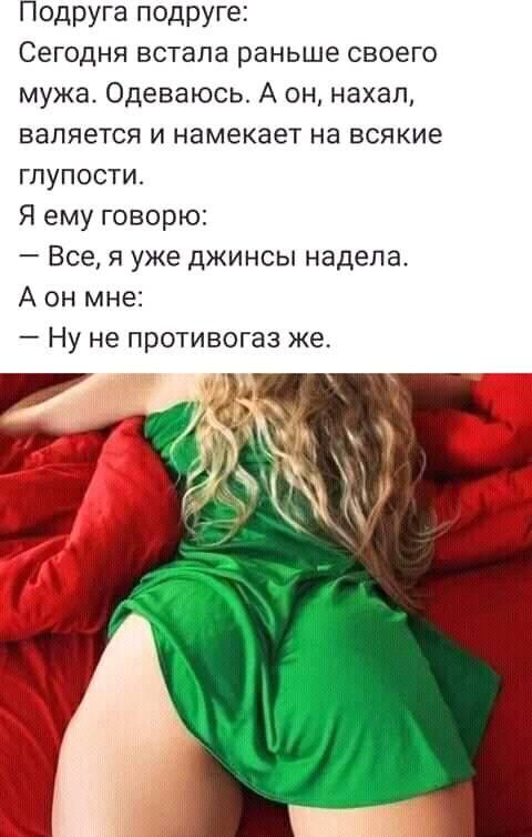 Подруга подруге Сегодня встала раньше своего мужа Одеваюсь А он нахал валяется и намекает на всякие глупости Я ему говорю Все я уже джинсы надела А он мне _ Ну не ПРОТИВОГЭЗ же