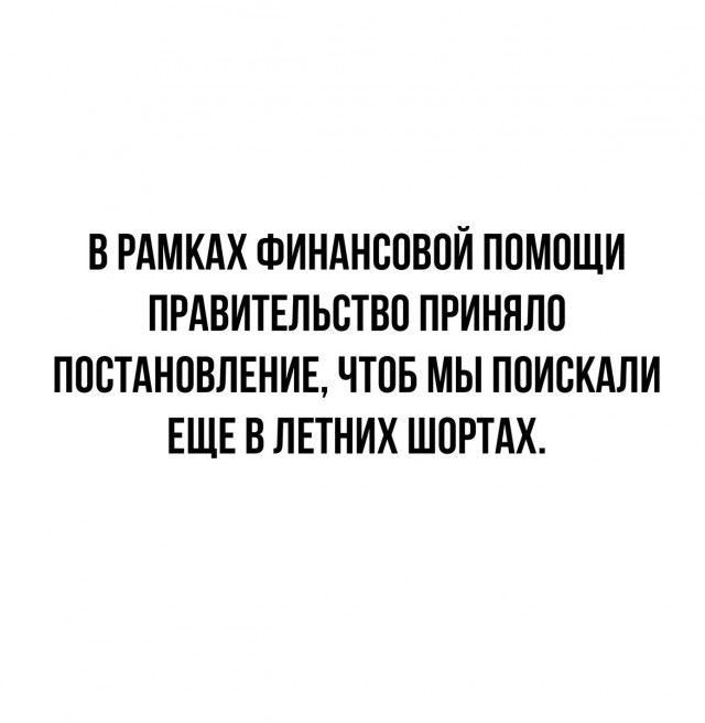 В РАМКАХ ФИНАНСОВОИ ПОМОЩИ ПРАВИТЕЛЬСТВО ПРИННЛО ПОСТАНОВЛЕНИЕ ЧТОБ МЫ ПОИСКАЛИ ЕЩЕ В ЛЕТНИХ ШОРТАХ