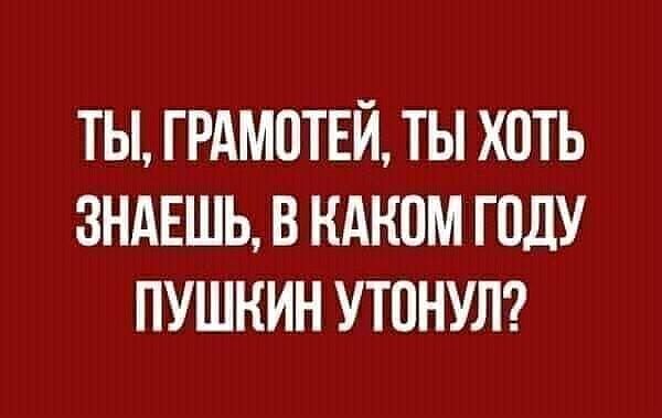ТЫ ГРАМВТЕЙ ТЫ ХПТЬ ЗНАЕШЬ В КАНПМ ГОДУ ПУШКИН УТПНУЛ