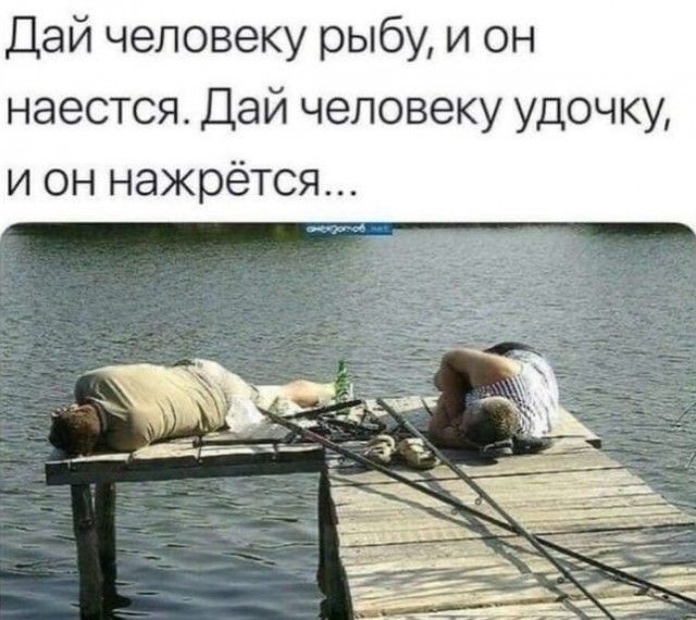 Дай человеку рыбу и он наестся Дай человеку удочку и он нажрётся