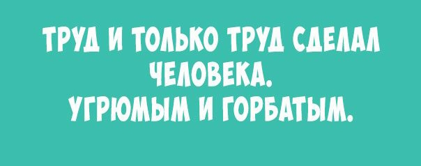 ТРУД И ТОЛЬКО ТРУД САЕАМ ЧЕЮВЕКА УГРЮМЫМ И ГОРБАТЫМ