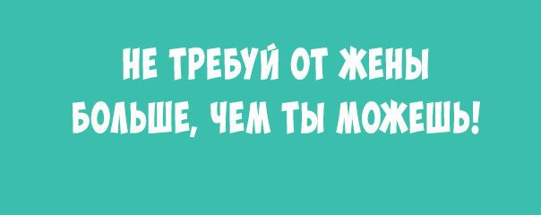 НЕ ТРЕБУИ ОТ ЖЕНЫ БОЛЬШЕ ЧЕМ ТЬ МОЖЕШЬ