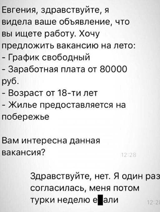 Евгения здравствуйте я видела ваше объявление что вы ищете работу Хочу предложить вакансию на лето График свободный Заработная плата от 80000 руб Возраст от 18 ти лет Жилье предоставляется на побережье Вам интересна данная вакансия Здравствуйте нет Я один раз согласилась меня потом турки неделю еали