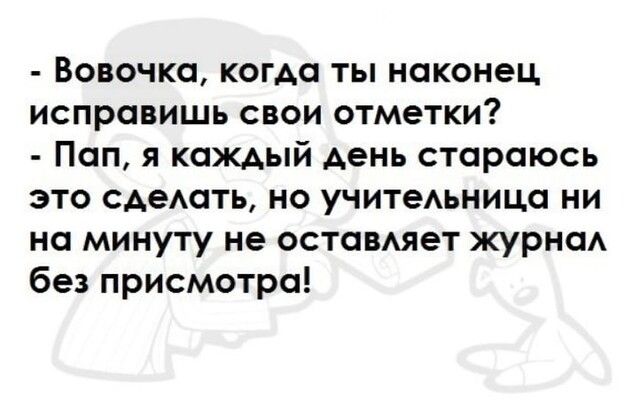 Вовочка когда ты наконец исправишь свои отметки Пап я каждый день стараюсь это сдешть но учитеьница ни на минуту не оставмет журнаА без присмотра