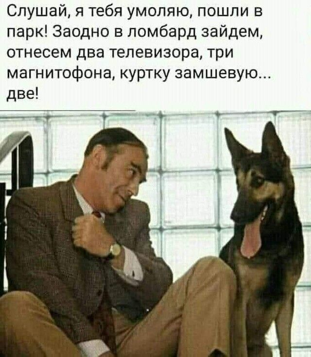 Слушай я тебя умоляю пошли в парк Заодно в ломбард зайдем отнесем два телевизора три магнитофона куртку замшевую две