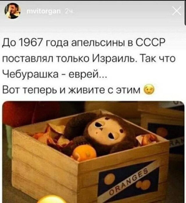 До 1967 года апельсины в СССР поставлял только Израиль Так что Чебурашка еврей Вот теперь и живите с этим