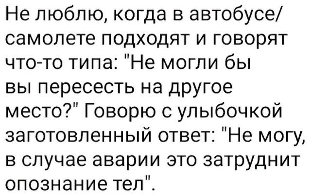 Не люблю когда в автобусе самолете подходят и говорят чтото типа Не могли бы вы пересесть на другое место Говорю с улыбочкой заготовленный ответ Не могу в случае аварии это затруднит опознание тел