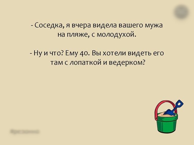 Соседка я вчера видела вашего мужа на пляже с молодухой Ну и что Ему 40 Вы хотели видеть его там с лопаткой и ведерком