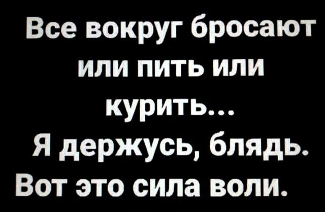 Все вокруг бросают или пить или курить Я держусь блядь Вот это сила воли